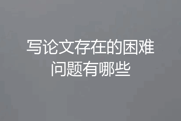 写论文存在的困难问题有哪些