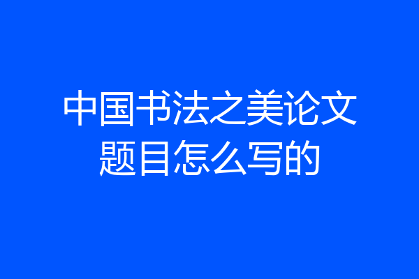 中国书法之美论文题目怎么写的