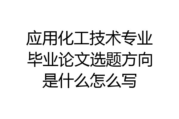 应用化工技术专业毕业论文选题方向是什么怎么写