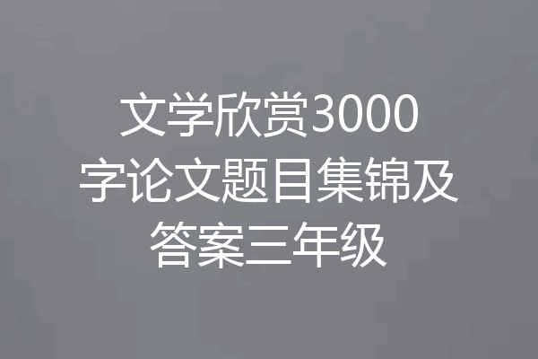文学欣赏3000字论文题目集锦及答案三年级