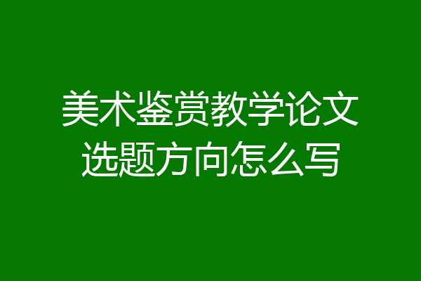 美术鉴赏教学论文选题方向怎么写