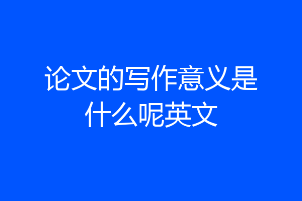论文的写作意义是什么呢英文