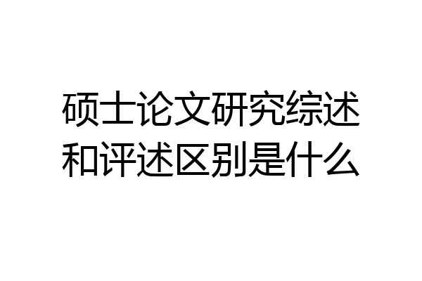 硕士论文研究综述和评述区别是什么