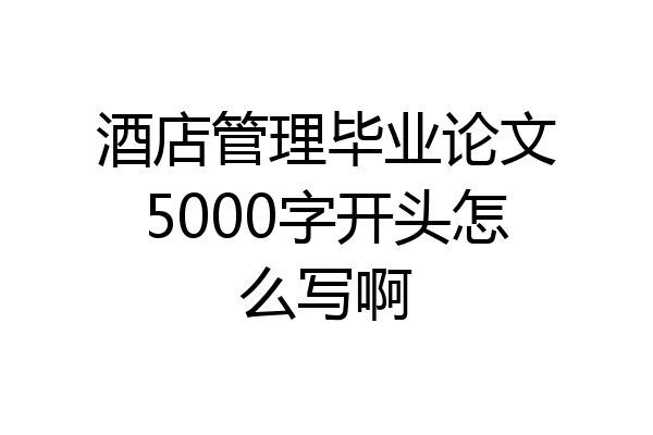 酒店管理毕业论文5000字开头怎么写啊
