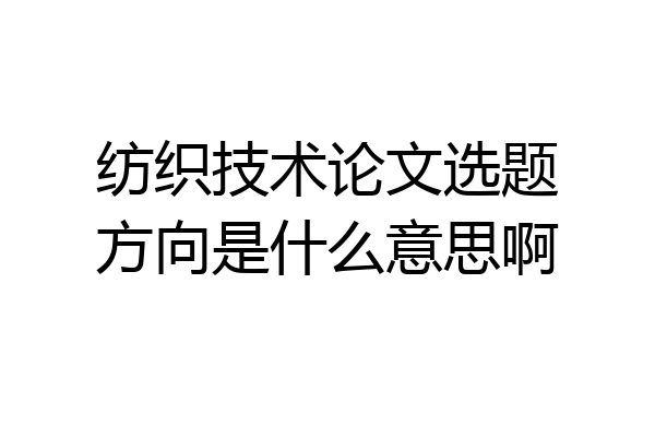 纺织技术论文选题方向是什么意思啊