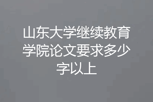 山东大学继续教育学院论文要求多少字以上