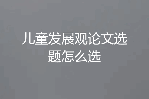 儿童发展观论文选题怎么选