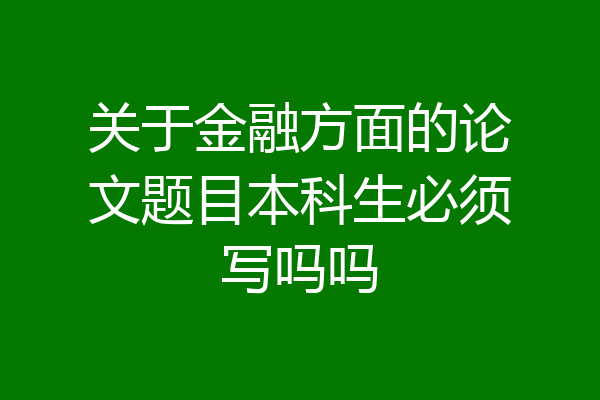 关于金融方面的论文题目本科生必须写吗吗