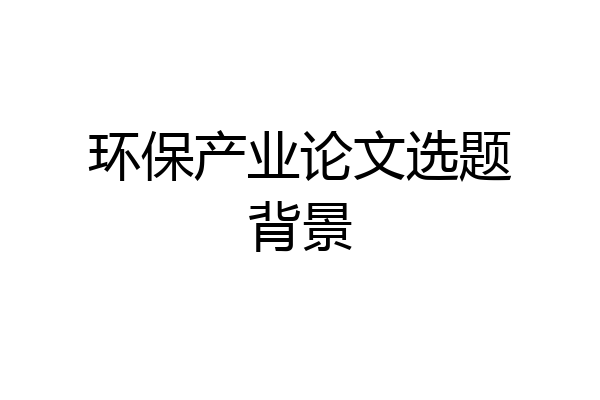 环保产业论文选题背景