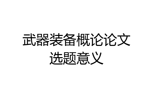 武器装备概论论文选题意义