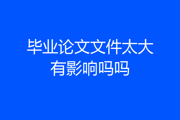毕业论文文件太大有影响吗吗