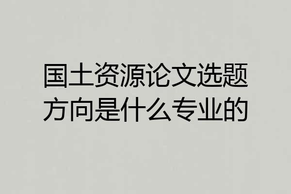 国土资源论文选题方向是什么专业的