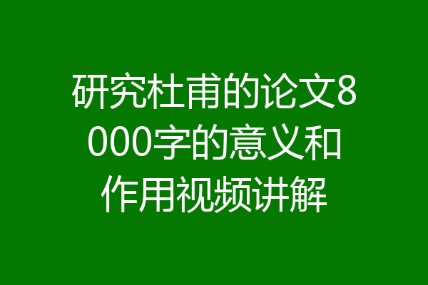 研究杜甫的论文8000字的意义和作用视频讲解