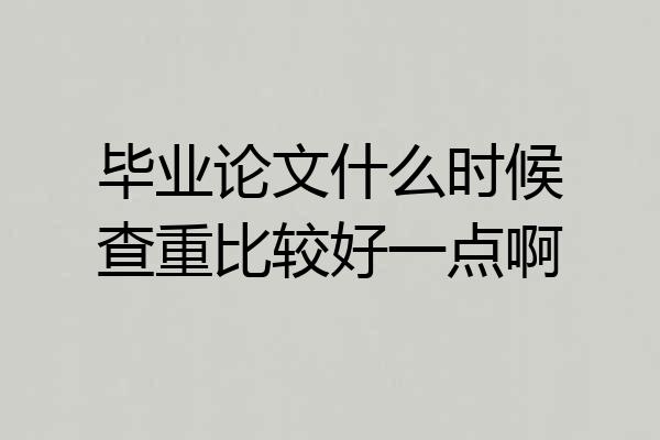 毕业论文什么时候查重比较好一点啊