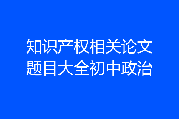 知识产权相关论文题目大全初中政治