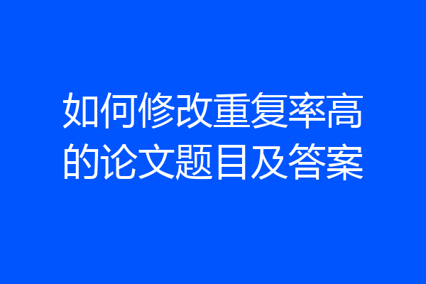 如何修改重复率高的论文题目及答案