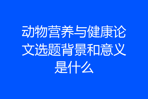 动物营养与健康论文选题背景和意义是什么