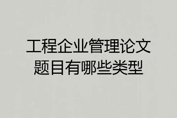 工程企业管理论文题目有哪些类型