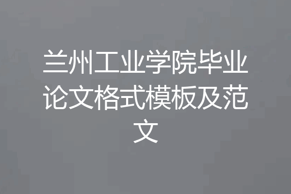 兰州工业学院毕业论文格式模板及范文