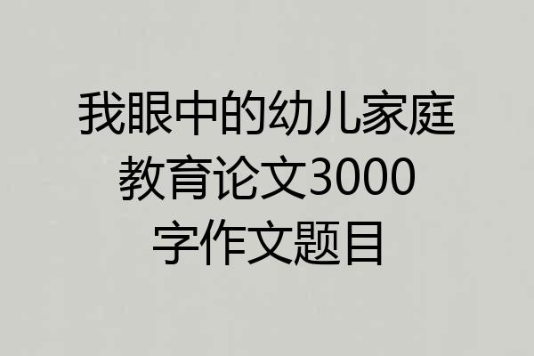 我眼中的幼儿家庭教育论文3000字作文题目