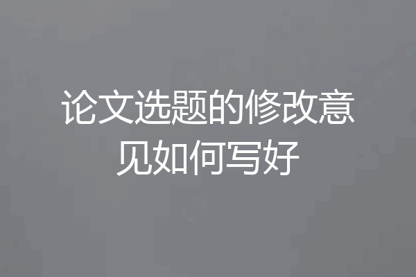 论文选题的修改意见如何写好