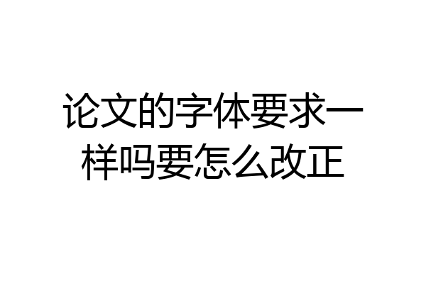论文的字体要求一样吗要怎么改正