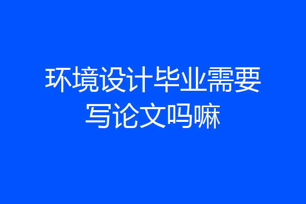 环境设计毕业需要写论文吗嘛