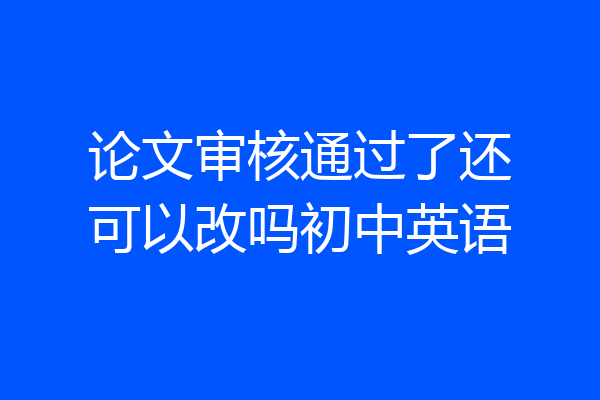 论文审核通过了还可以改吗初中英语