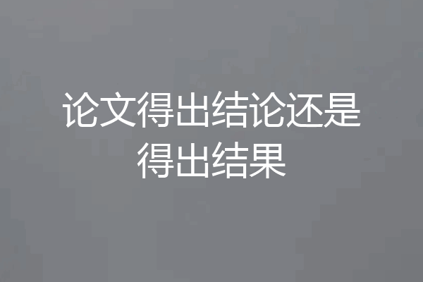 论文得出结论还是得出结果