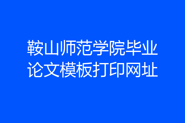 鞍山师范学院毕业论文模板打印网址