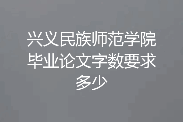 兴义民族师范学院毕业论文字数要求多少
