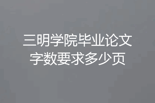 三明学院毕业论文字数要求多少页