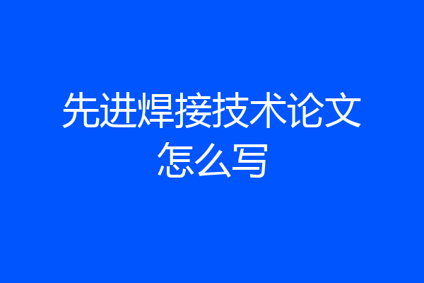 先进焊接技术论文怎么写