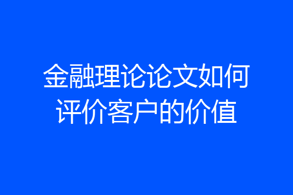 金融理论论文如何评价客户的价值