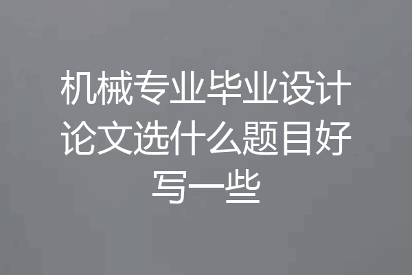 机械专业毕业设计论文选什么题目好写一些