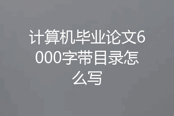 计算机毕业论文6000字带目录怎么写