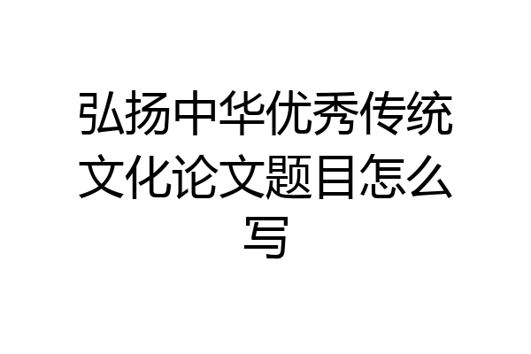 弘扬中华优秀传统文化论文题目怎么写