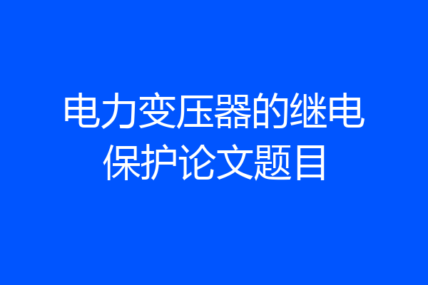电力变压器的继电保护论文题目