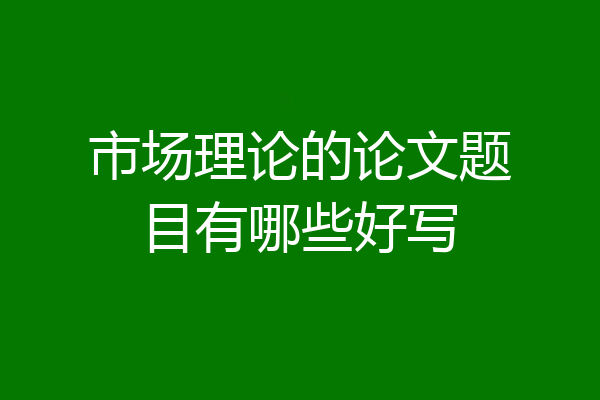 市场理论的论文题目有哪些好写