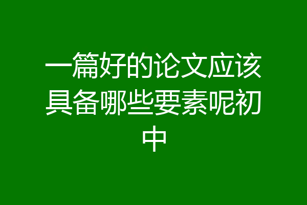 一篇好的论文应该具备哪些要素呢初中