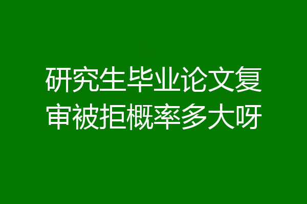 研究生毕业论文复审被拒概率多大呀