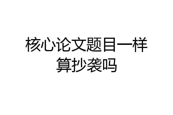 核心论文题目一样算抄袭吗