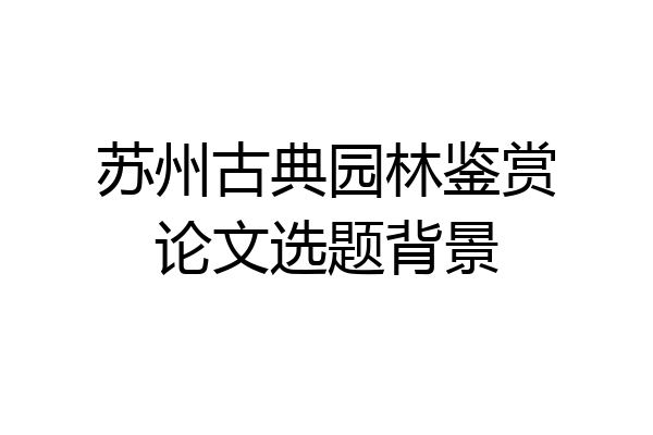 苏州古典园林鉴赏论文选题背景
