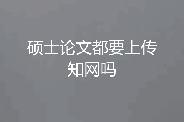 硕士论文都要上传知网吗