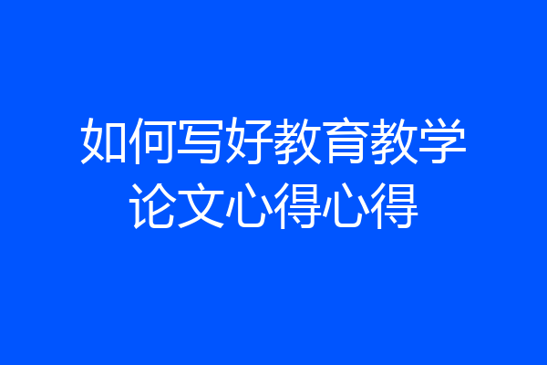 如何写好教育教学论文心得心得