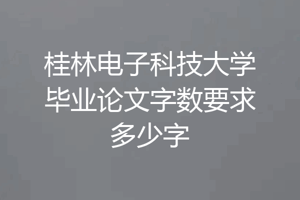 桂林电子科技大学毕业论文字数要求多少字