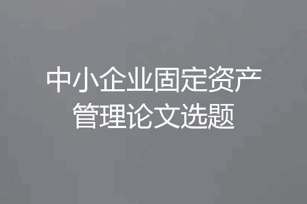 中小企业固定资产管理论文选题