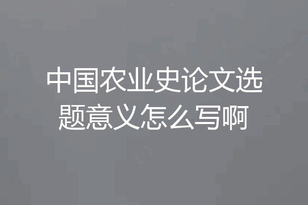 中国农业史论文选题意义怎么写啊