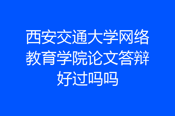 西安交通大学网络教育学院论文答辩好过吗吗