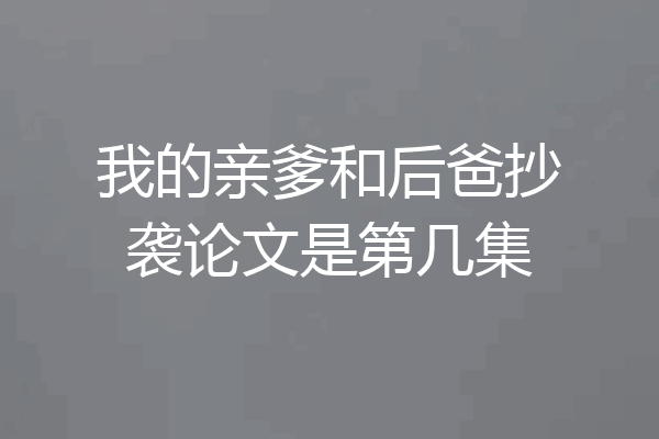 我的亲爹和后爸抄袭论文是第几集